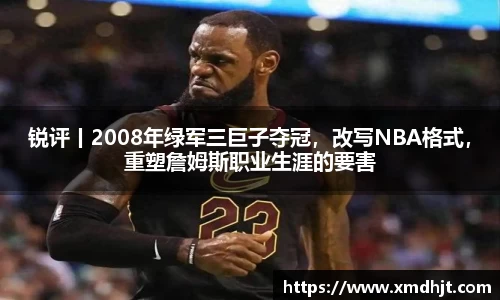锐评丨2008年绿军三巨子夺冠，改写NBA格式，重塑詹姆斯职业生涯的要害