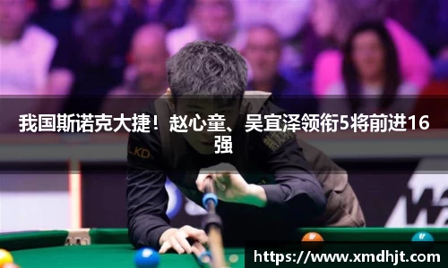 我国斯诺克大捷！赵心童、吴宜泽领衔5将前进16强