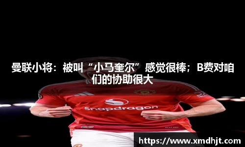 曼联小将：被叫“小马奎尔”感觉很棒；B费对咱们的协助很大
